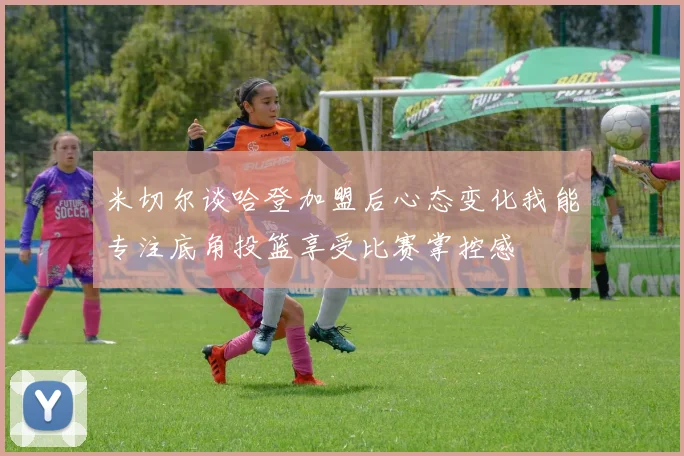 米切尔谈哈登加盟后心态变化我能专注底角投篮享受比赛掌控感