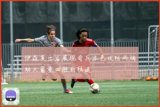 伊森复出后展现奇兵本色攻防两端助火箭重回胜利轨道