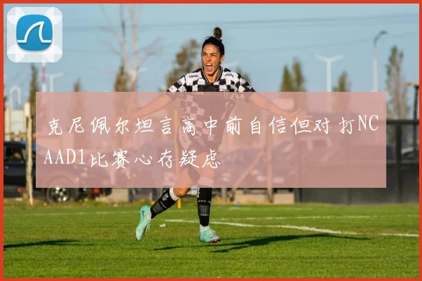 克尼佩尔坦言高中前自信但对打NCAAD1比赛心存疑虑
