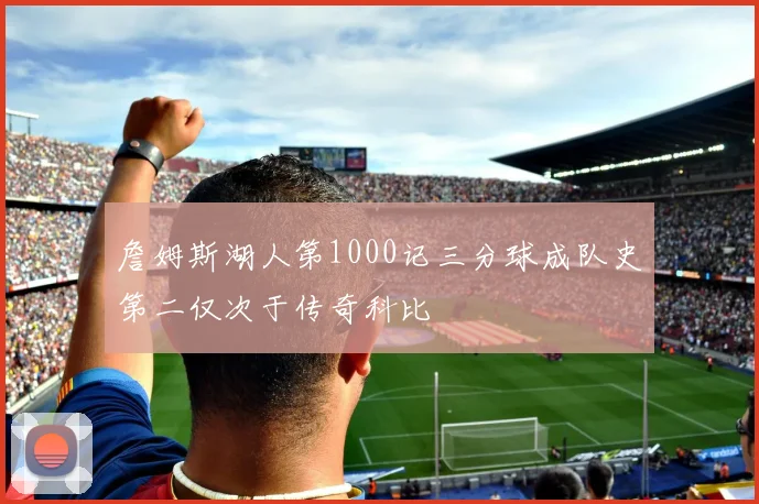 詹姆斯湖人第1000记三分球成队史第二仅次于传奇科比