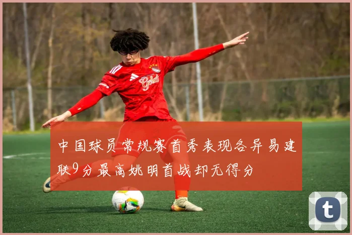 中国球员常规赛首秀表现各异易建联9分最高姚明首战却无得分