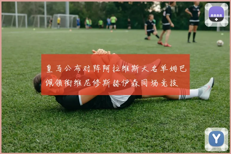 皇马公布对阵阿拉维斯大名单姆巴佩领衔维尼修斯赫伊森同场竞技