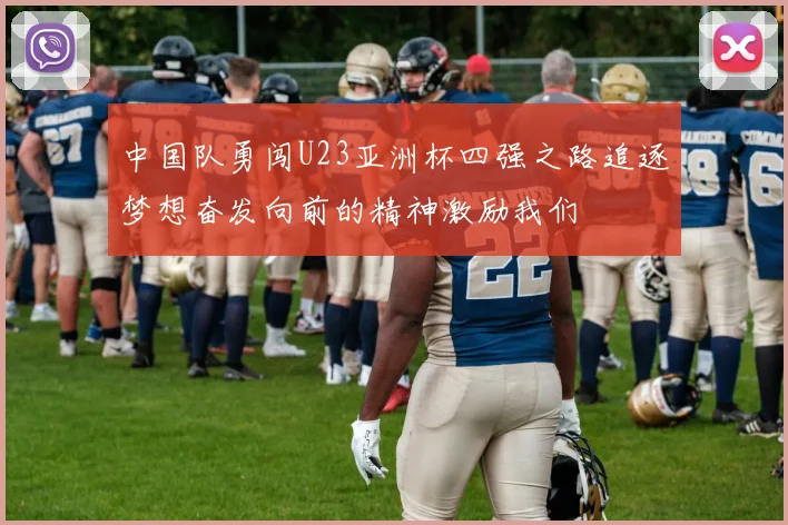 中国队勇闯U23亚洲杯四强之路追逐梦想奋发向前的精神激励我们