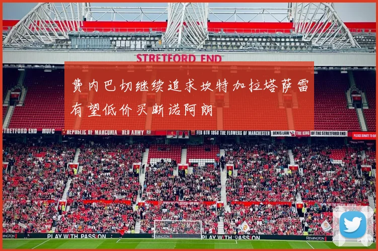 费内巴切继续追求坎特加拉塔萨雷有望低价买断诺阿朗