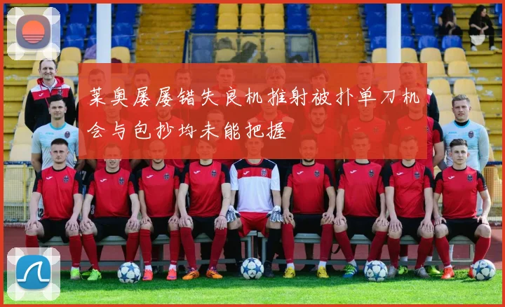 莱奥屡屡错失良机推射被扑单刀机会与包抄均未能把握