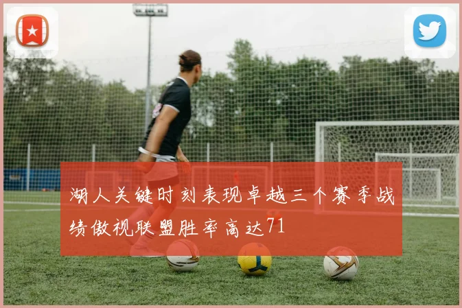 湖人关键时刻表现卓越三个赛季战绩傲视联盟胜率高达71