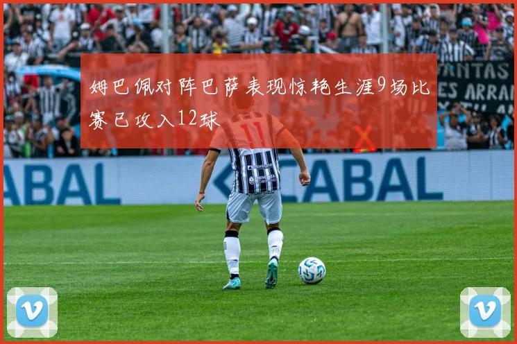姆巴佩对阵巴萨表现惊艳生涯9场比赛已攻入12球
