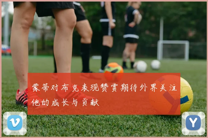 蒙蒂对布克表现赞赏期待外界关注他的成长与贡献