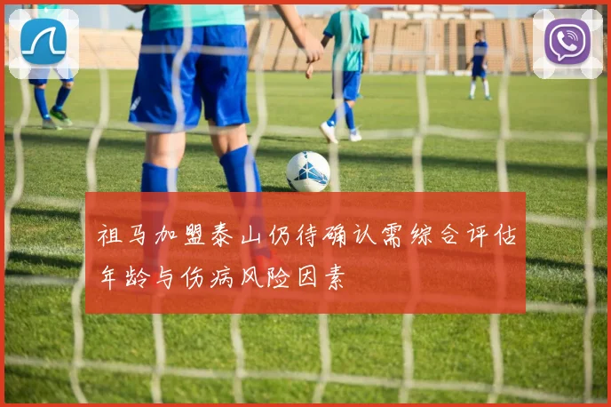 祖马加盟泰山仍待确认需综合评估年龄与伤病风险因素
