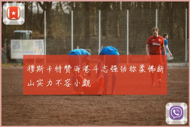 穆斯卡特赞海港斗志强劲称柔佛新山实力不容小觑