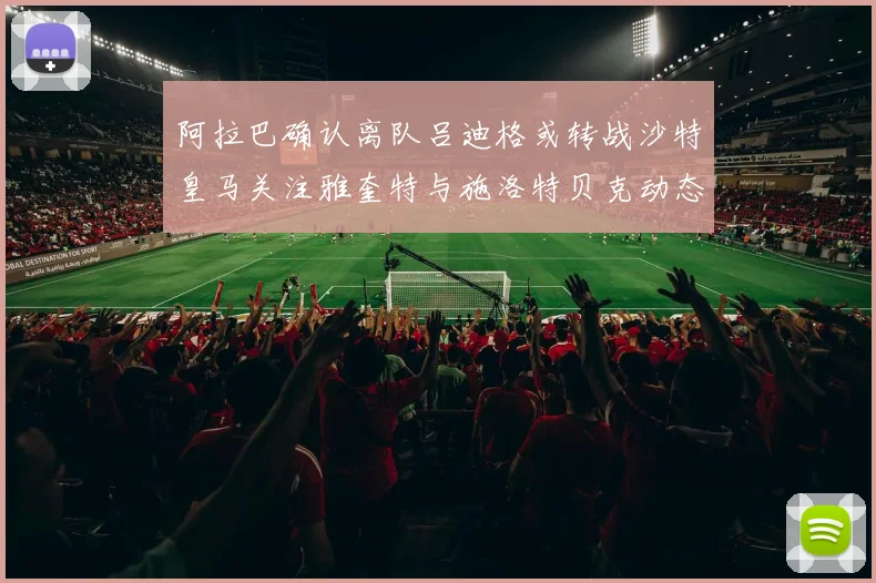 阿拉巴确认离队吕迪格或转战沙特皇马关注雅奎特与施洛特贝克动态