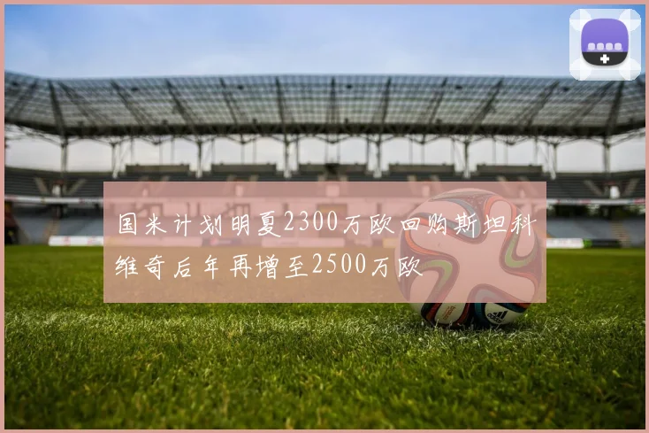 国米计划明夏2300万欧回购斯坦科维奇后年再增至2500万欧