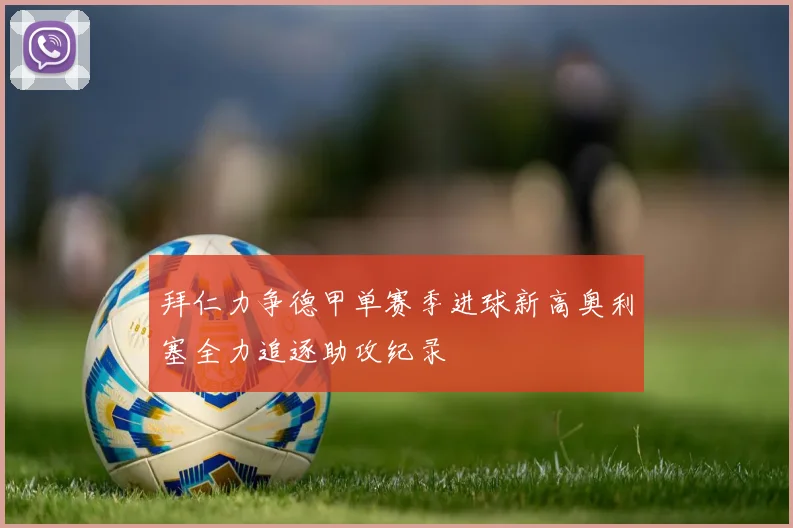 拜仁力争德甲单赛季进球新高奥利塞全力追逐助攻纪录