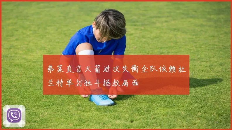 弗莱直言火箭进攻失衡全队依赖杜兰特单打独斗拯救局面