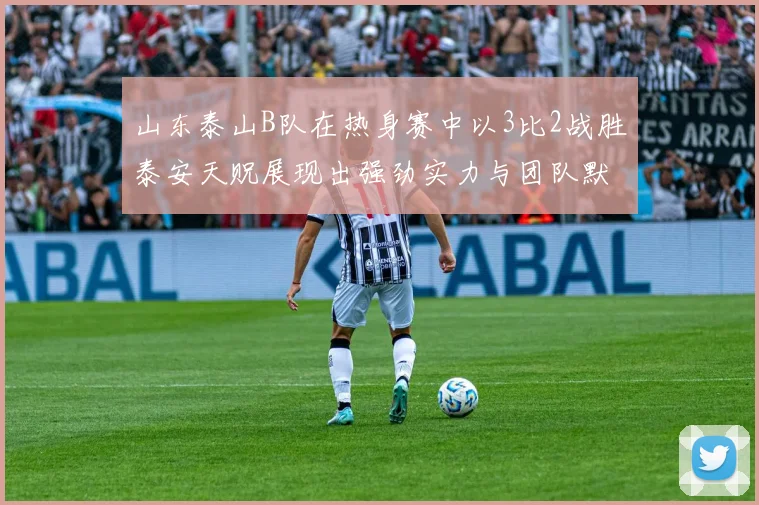 山东泰山B队在热身赛中以3比2战胜泰安天贶展现出强劲实力与团队默契