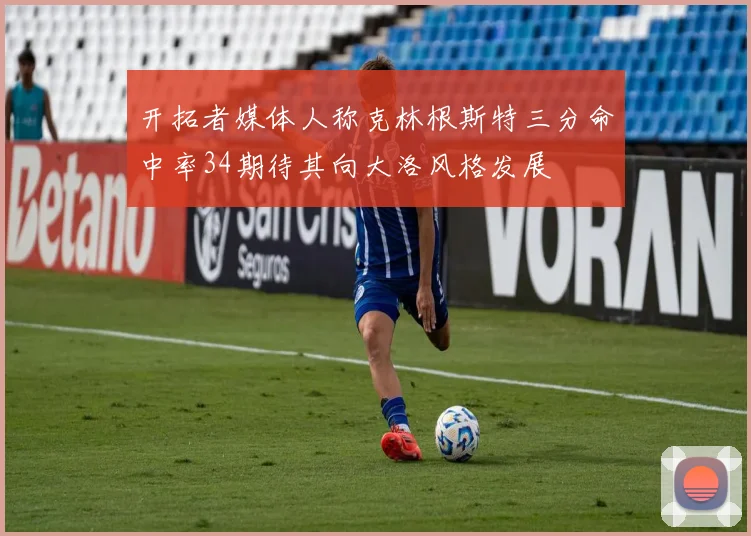 开拓者媒体人称克林根斯特三分命中率34期待其向大洛风格发展