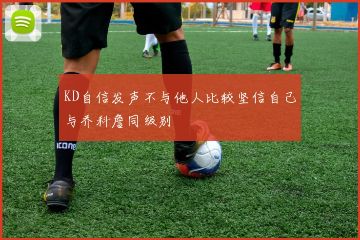 KD自信发声不与他人比较坚信自己与乔科詹同级别