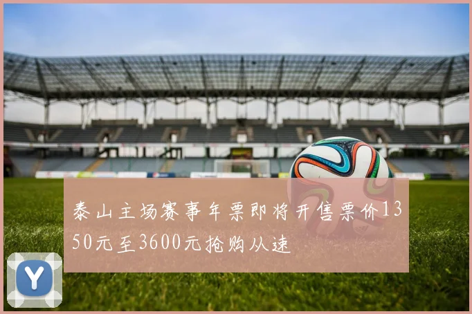 泰山主场赛事年票即将开售票价1350元至3600元抢购从速