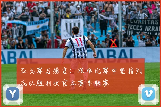 亚戈赛后感言：艰难比赛中坚持到底以胜利收官本赛季联赛