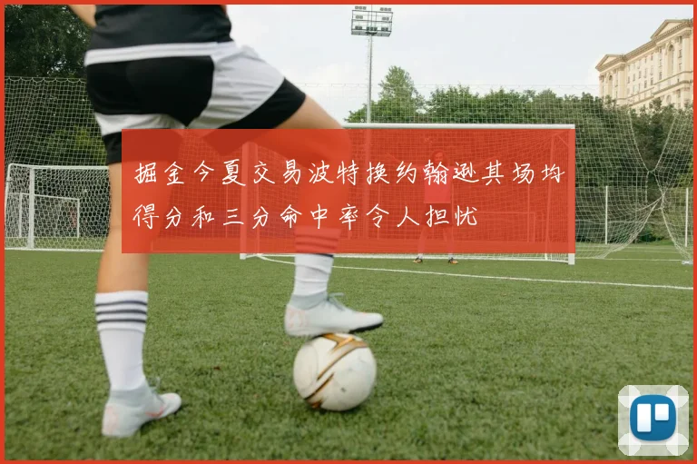 掘金今夏交易波特换约翰逊其场均得分和三分命中率令人担忧