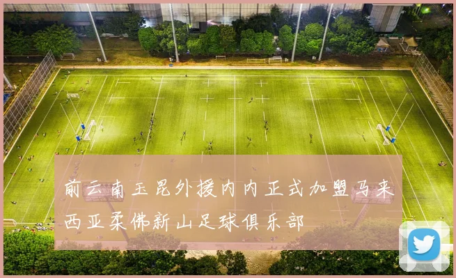 前云南玉昆外援内内正式加盟马来西亚柔佛新山足球俱乐部