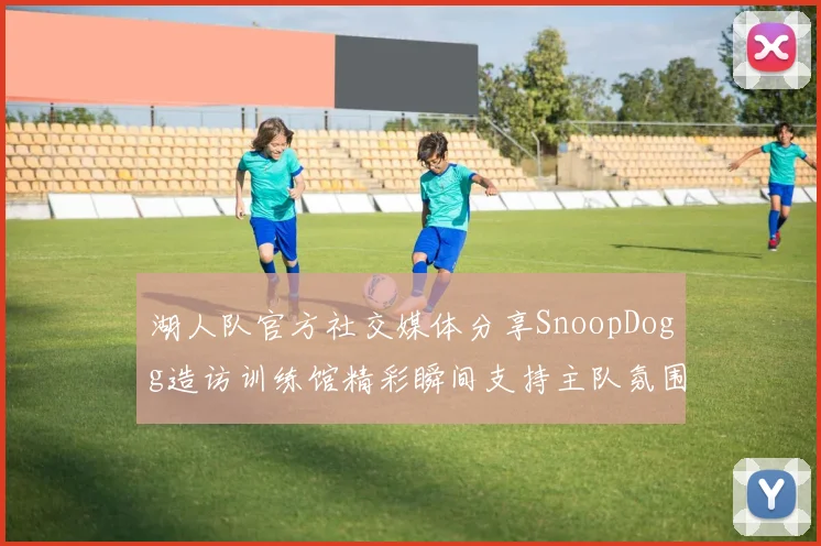 湖人队官方社交媒体分享SnoopDogg造访训练馆精彩瞬间支持主队氛围浓厚