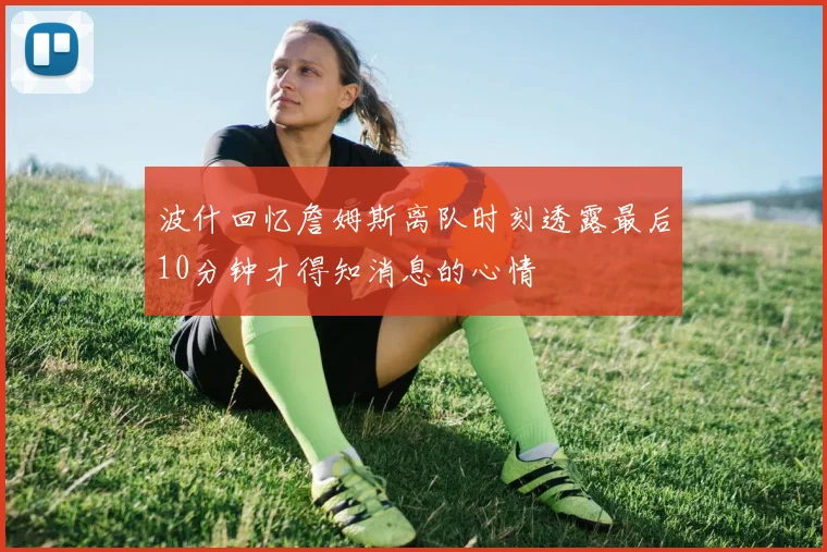 波什回忆詹姆斯离队时刻透露最后10分钟才得知消息的心情