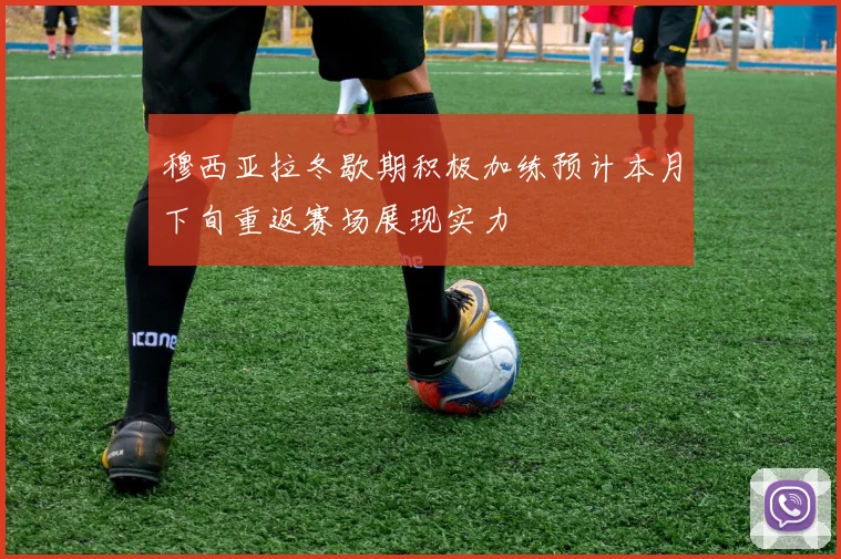 穆西亚拉冬歇期积极加练预计本月下旬重返赛场展现实力