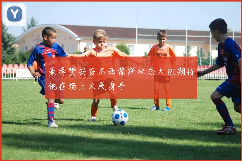 豪泽赞安芬尼西蒙斯状态火热期待他在场上大展身手