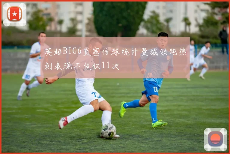 英超BIG6直塞传球统计曼城领跑热刺表现不佳仅11次