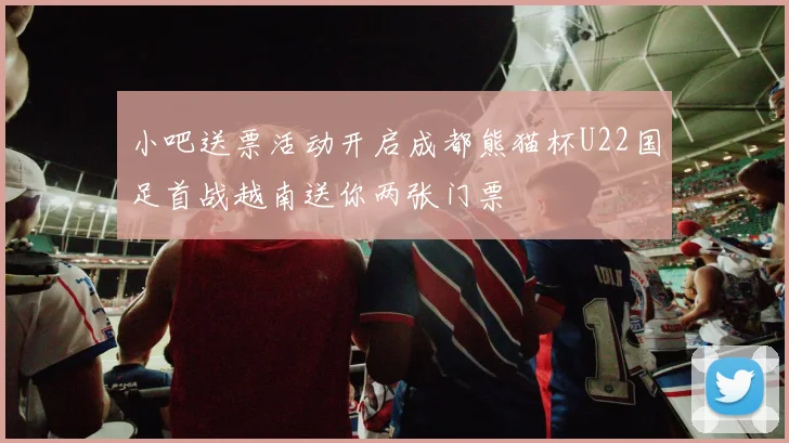 小吧送票活动开启成都熊猫杯U22国足首战越南送你两张门票