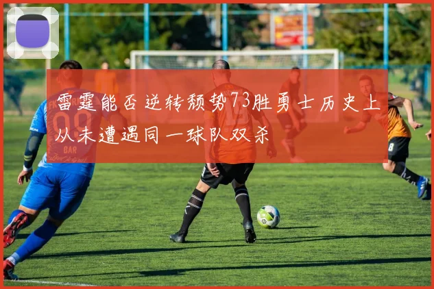 雷霆能否逆转颓势73胜勇士历史上从未遭遇同一球队双杀