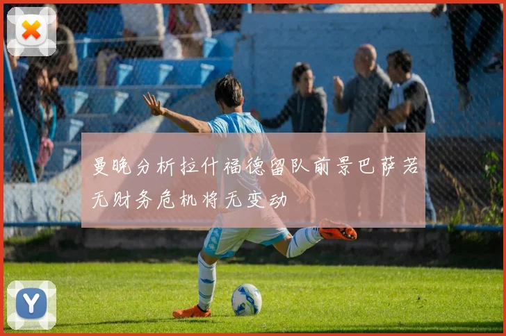 曼晚分析拉什福德留队前景巴萨若无财务危机将无变动