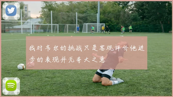 我对韦尔的挑战只是客观评价他进步的表现并无夸大之意