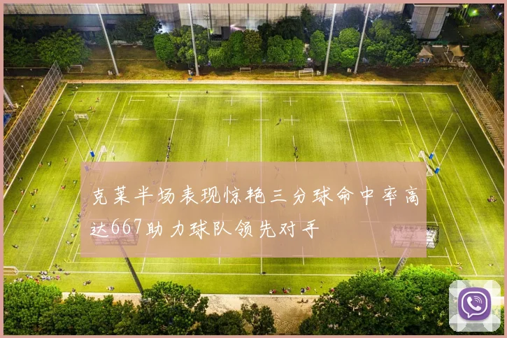 克莱半场表现惊艳三分球命中率高达667助力球队领先对手