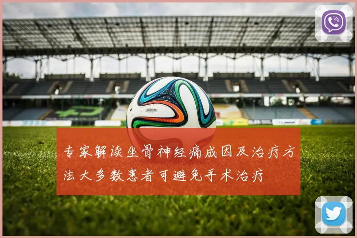 专家解读坐骨神经痛成因及治疗方法大多数患者可避免手术治疗
