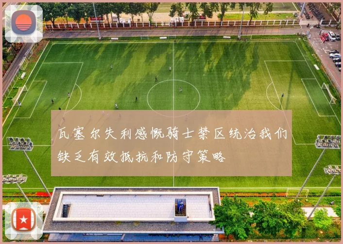 瓦塞尔失利感慨骑士禁区统治我们缺乏有效抵抗和防守策略