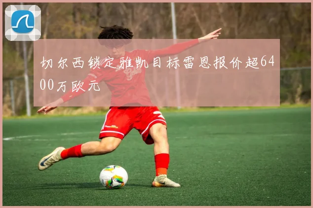 切尔西锁定雅凯目标雷恩报价超6400万欧元