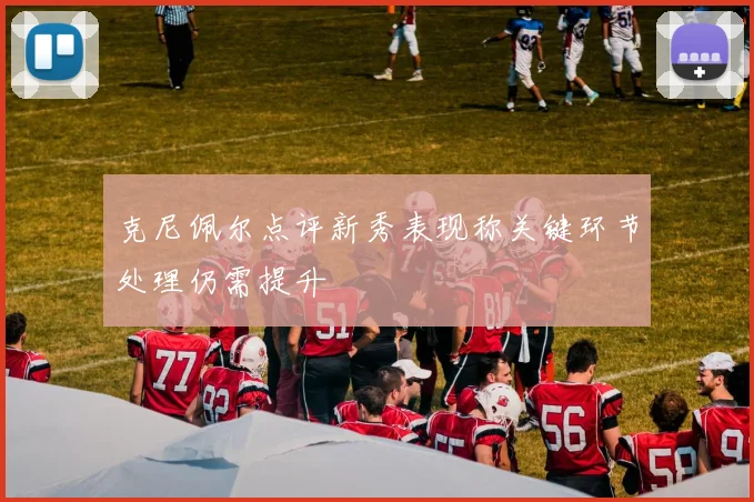 克尼佩尔点评新秀表现称关键环节处理仍需提升