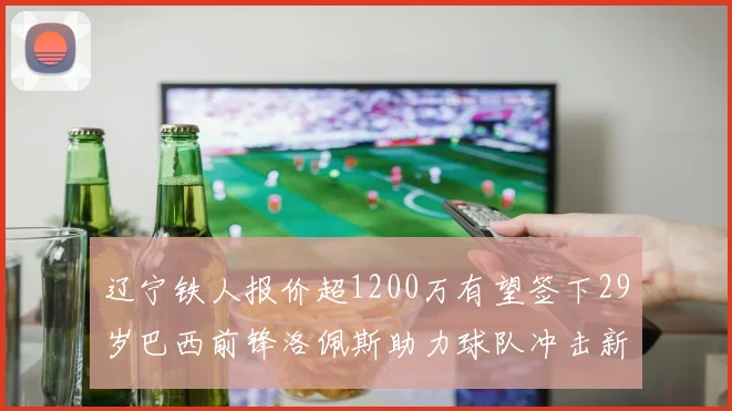 辽宁铁人报价超1200万有望签下29岁巴西前锋洛佩斯助力球队冲击新赛季