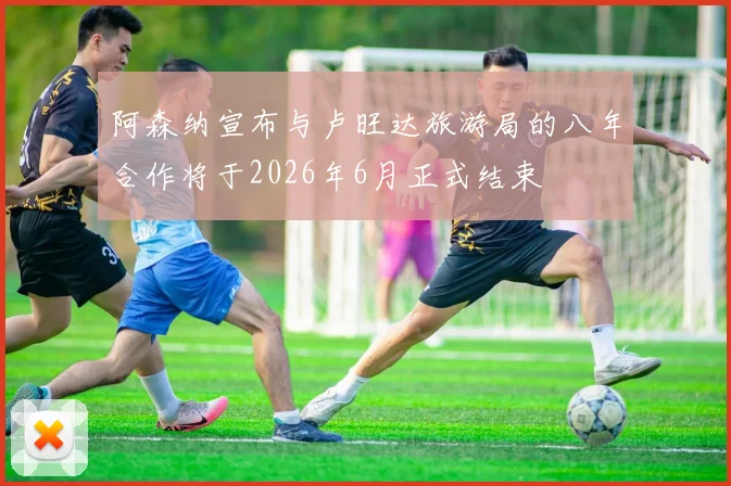 阿森纳宣布与卢旺达旅游局的八年合作将于2026年6月正式结束
