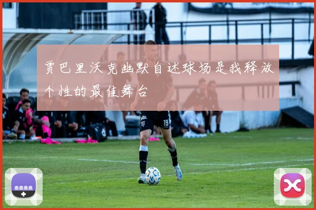 贾巴里沃克幽默自述球场是我释放个性的最佳舞台