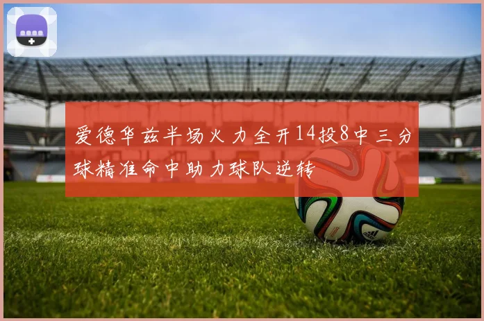 爱德华兹半场火力全开14投8中三分球精准命中助力球队逆转