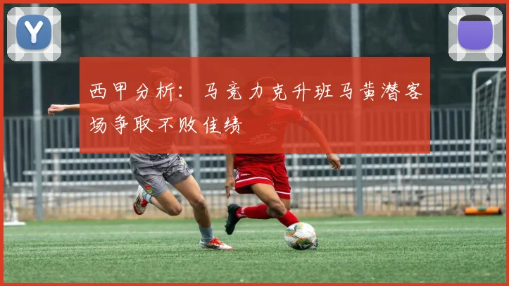 西甲分析：马竞力克升班马黄潜客场争取不败佳绩