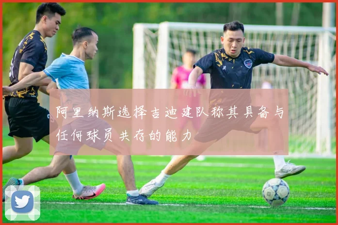 阿里纳斯选择吉迪建队称其具备与任何球员共存的能力