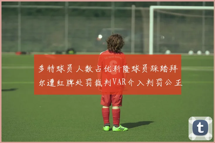 多特球员人数占优科隆球员踩踏拜尔遭红牌处罚裁判VAR介入判罚公正