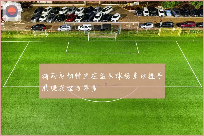 梅西与切特里在孟买球场亲切握手展现友谊与尊重