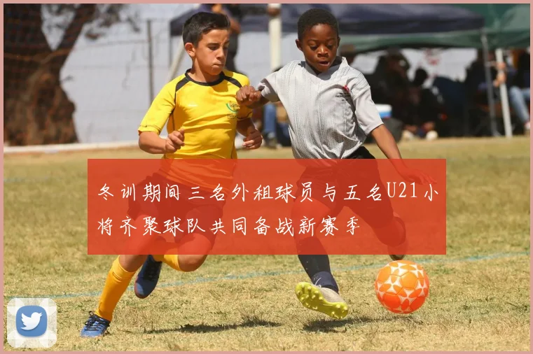 冬训期间三名外租球员与五名U21小将齐聚球队共同备战新赛季