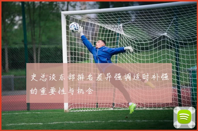 史总谈东部排名差异强调适时补强的重要性与机会